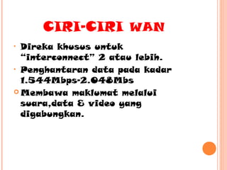 CIRI-CIRI WAN
Direka khusus untuk
“interconnect” 2 atau lebih.
• Penghantaran data pada kadar
1.544Mbps-2.048Mbs
 Membawa maklumat melalui
suara,data & video yang
digabungkan.
•

 