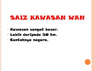 SAIZ KAWASAN WAN
•
•
•

Kawasan sangat besar.
Lebih daripada 50 km.
Contohnya negara.

 