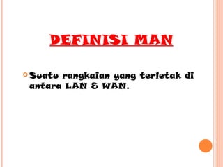 DEFINISI MAN
 Suatu

rangkaian yang terletak di
antara LAN & WAN.

 