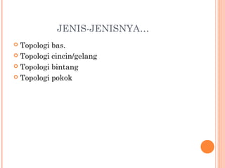 JENIS-JENISNYA…
Topologi bas.
 Topologi cincin/gelang
 Topologi bintang
 Topologi pokok


 