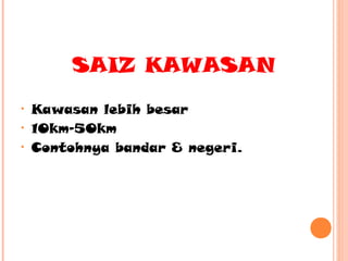 SAIZ KAWASAN
•
•
•

Kawasan lebih besar
10km-50km
Contohnya bandar & negeri.

 