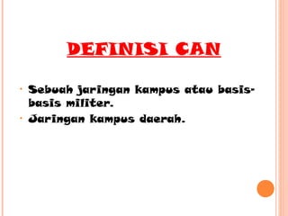 DEFINISI CAN
•

•

Sebuah jaringan kampus atau basisbasis militer.
Jaringan kampus daerah.

 