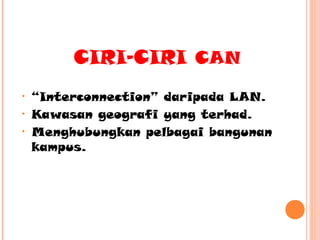 CIRI-CIRI CAN
•
•
•

“Interconnection” daripada LAN.
Kawasan geografi yang terhad.
Menghubungkan pelbagai bangunan
kampus.

 