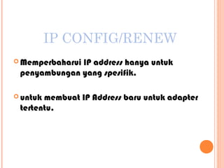 IP CONFIG/RENEW
 Memperbaharui

IP address hanya untuk
penyambungan yang spesifik.

 untuk

membuat IP Address baru untuk adapter
tertentu.

 