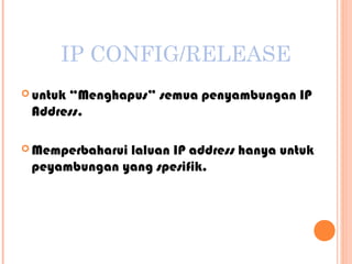 IP CONFIG/RELEASE
 untuk

“Menghapus” semua penyambungan IP
Address.

 Memperbaharui

laluan IP address hanya untuk
peyambungan yang spesifik.

 