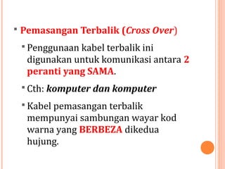  Pemasangan Terbalik (Cross Over)
 Penggunaan kabel terbalik ini

digunakan untuk komunikasi antara 2
peranti yang SAMA.
 Cth: komputer dan komputer
 Kabel pemasangan terbalik

mempunyai sambungan wayar kod
warna yang BERBEZA dikedua
hujung.

 