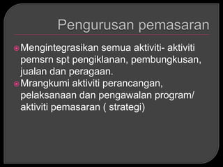  Mengintegrasikan   semua aktiviti- aktiviti
  pemsrn spt pengiklanan, pembungkusan,
  jualan dan peragaan.
 Mrangkumi aktiviti perancangan,
  pelaksanaan dan pengawalan program/
  aktiviti pemasaran ( strategi)
 