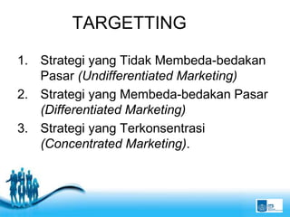 Free Powerpoint Templates
Page 17
TARGETTING
1. Strategi yang Tidak Membeda-bedakan
Pasar (Undifferentiated Marketing)
2. Strategi yang Membeda-bedakan Pasar
(Differentiated Marketing)
3. Strategi yang Terkonsentrasi
(Concentrated Marketing).
 