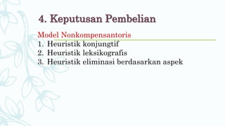 4. Keputusan Pembelian
Model Nonkompensantoris
1. Heuristik konjungtif
2. Heuristik leksikografis
3. Heuristik eliminasi berdasarkan aspek
 