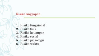 Risiko Anggapan
1. Risiko fungsional
2. Risiko fisik
3. Risiko keuangan
4. Risiko sosial
5. Risiko psikologis
6. Risiko waktu
 