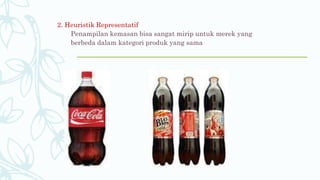 2. Heuristik Representatif
Penampilan kemasan bisa sangat mirip untuk merek yang
berbeda dalam kategori produk yang sama
 
