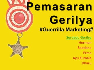 Pemasaran
Gerilya
#Guerrilla Marketing#
Serdadu Gerilya
Herman
Septiana
Erma
Ayu Kumala
Dharu
 
