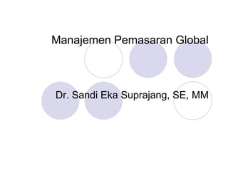 Manajemen Pemasaran Global
Dr. Sandi Eka Suprajang, SE, MM
 