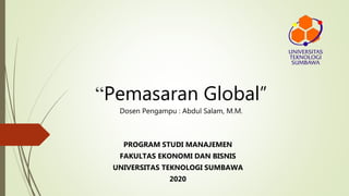 “Pemasaran Global”
Dosen Pengampu : Abdul Salam, M.M.
PROGRAM STUDI MANAJEMEN
FAKULTAS EKONOMI DAN BISNIS
UNIVERSITAS TEKNOLOGI SUMBAWA
2020
 