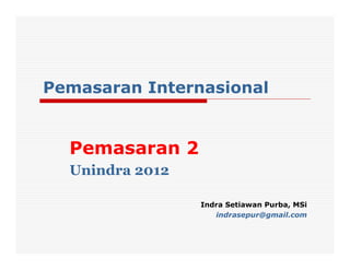 Pemasaran Internasional
Pemasaran 2
Unindra 2012
Indra Setiawan Purba, MSi
indrasepur@gmail.com
 
