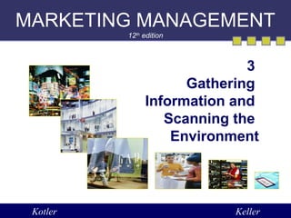 MARKETING MANAGEMENT 
12th edition 
3 
Gathering 
Information and 
Scanning the 
Environment 
Kotler Keller 
 