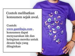 Contoh melibatkan
konsumen sejak awal.

Contoh:
www.gantibaju.com ,
konsumen dapat
menyuarakan ide dan
keinginan mereka untuk
desain baju yang
diinginkan
 