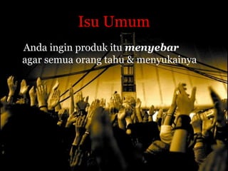 Isu Umum
Anda ingin produk itu menyebar
agar semua orang tahu & menyukainya
 
