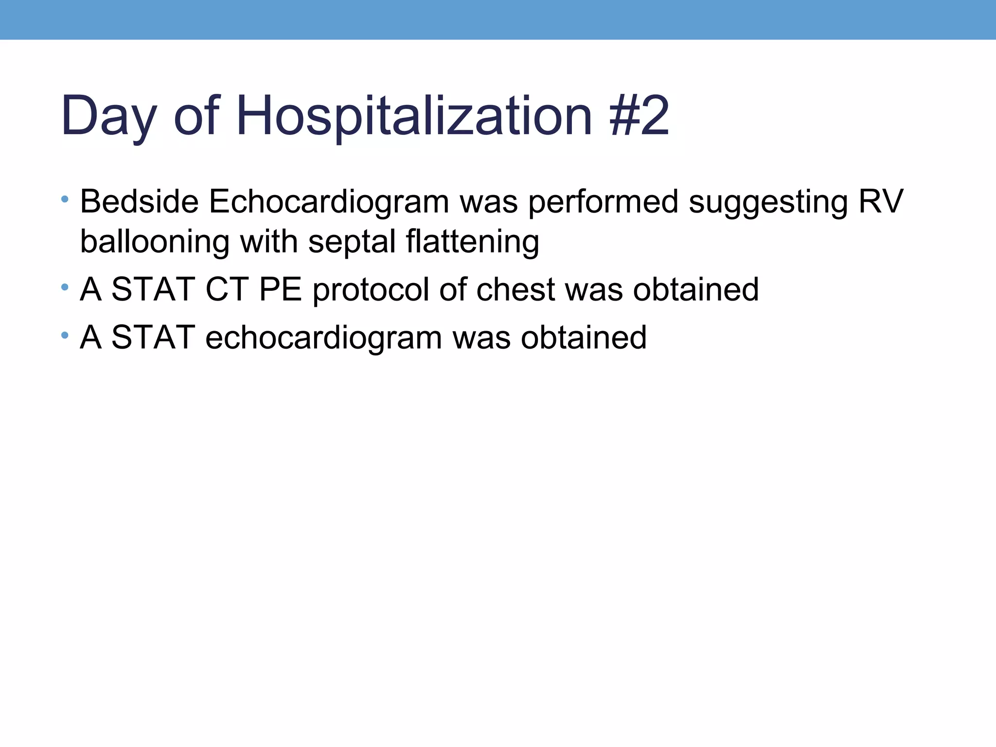 Day of Hospitalization #2
• Bedside Echocardiogram was performed suggesting RV

ballooning with septal flattening
• A STAT CT PE protocol of chest was obtained
• A STAT echocardiogram was obtained

 