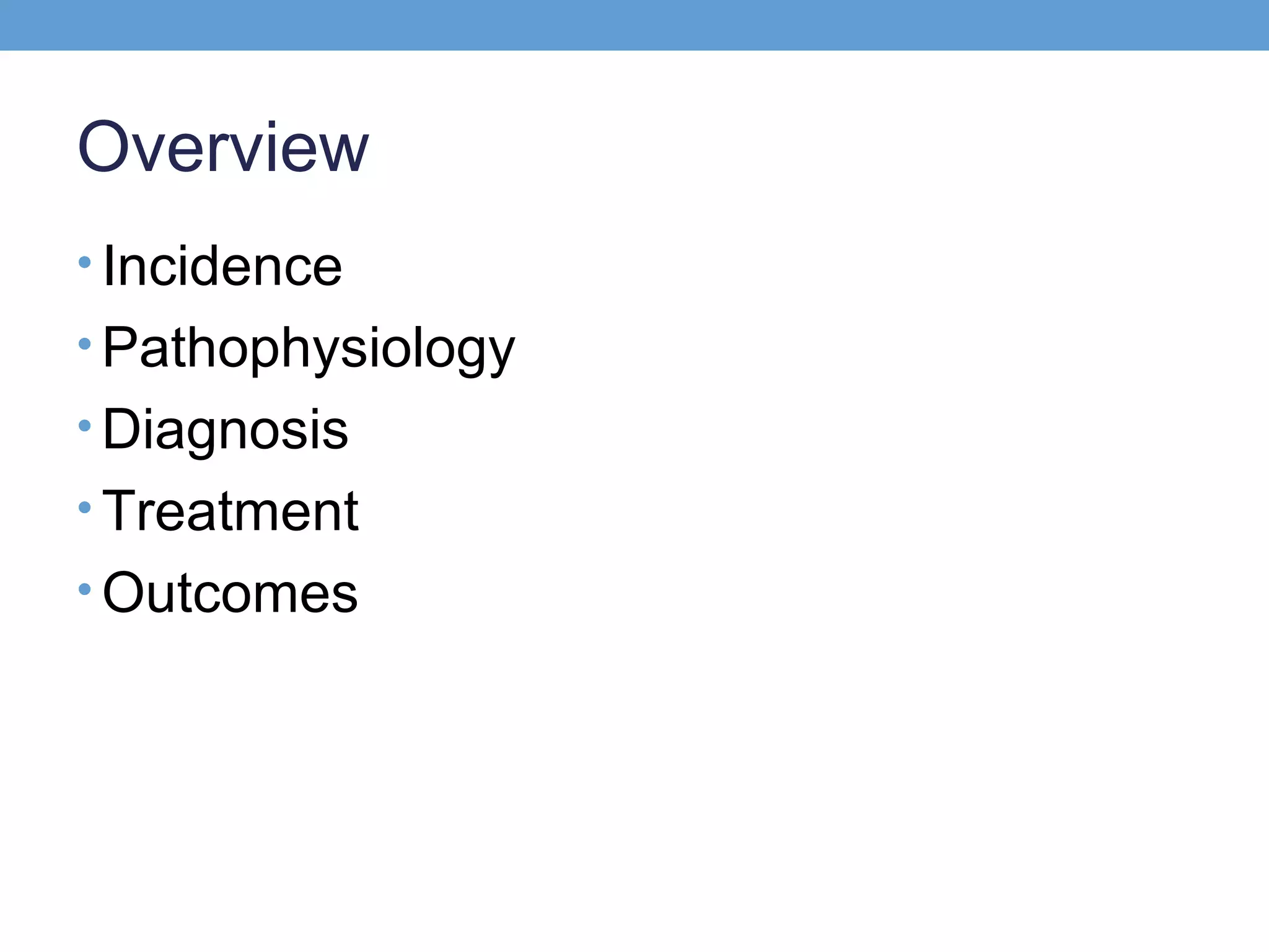Overview
• Incidence
• Pathophysiology
• Diagnosis
• Treatment
• Outcomes

 