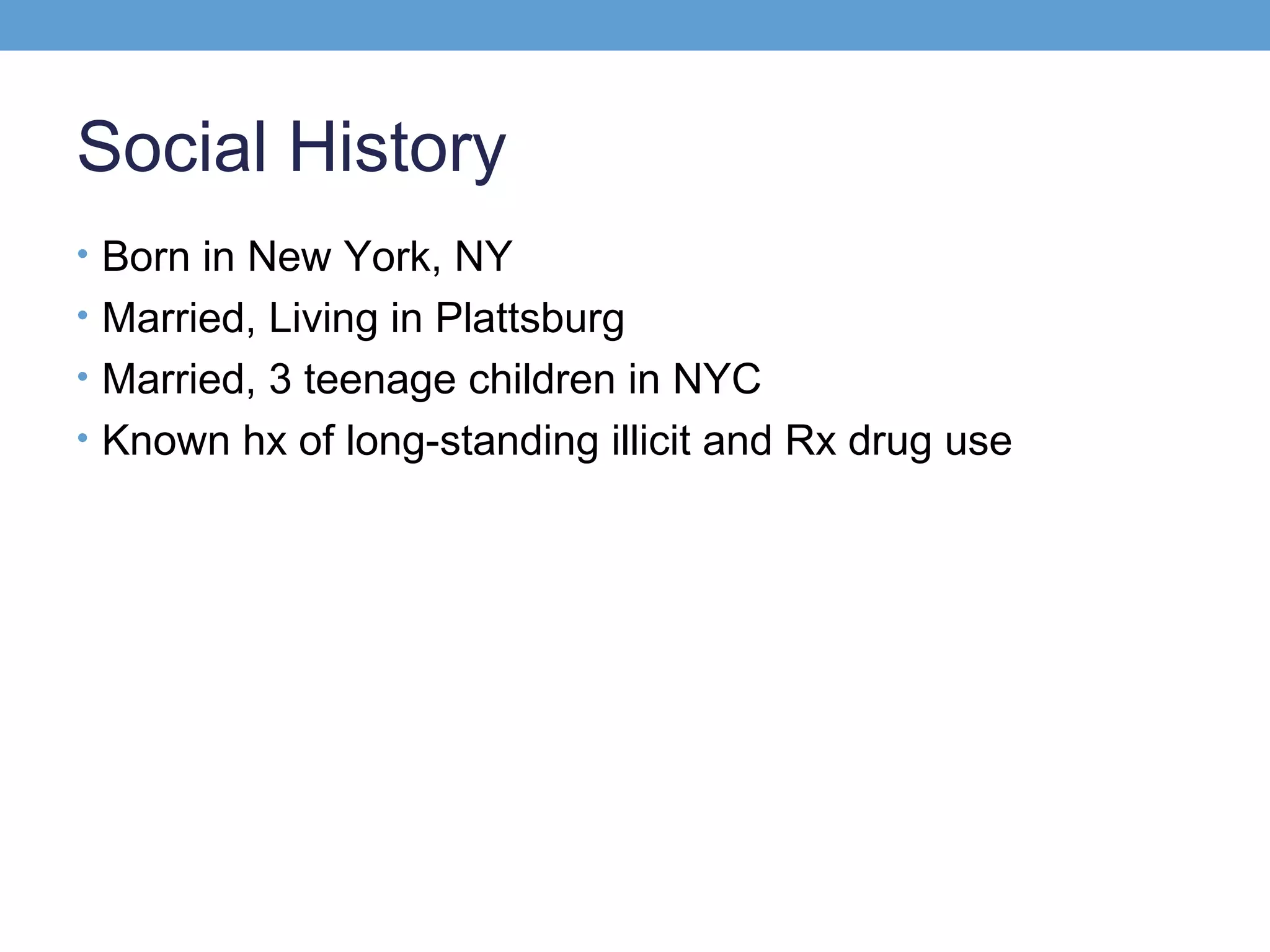 Social History
• Born in New York, NY
• Married, Living in Plattsburg
• Married, 3 teenage children in NYC
• Known hx of long-standing illicit and Rx drug use

 