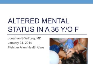 ALTERED MENTAL
STATUS IN A 36 Y/O F
Jonathan B Wilfong, MD
January 31, 2014
Fletcher Allen Health Care

 