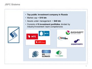 JSFC Sistema



               • Top public investment company in Russia
               • Market cap ~ $10 bln
               • Assets under management ~ $40 bln
               • Consists of 8 investment portfolios divided by
                 industry/investment team competencies




                                                                  6
 