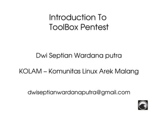 Introduction To 
ToolBox Pentest
Dwi Septian Wardana putra
KOLAM – Komunitas Linux Arek Malang
dwiseptianwardanaputra@gmail.com

 