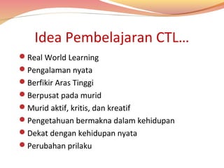 Idea Pembelajaran CTL…
Real World Learning
Pengalaman nyata
Berfikir Aras Tinggi
Berpusat pada murid
Murid aktif, kritis, dan kreatif
Pengetahuan bermakna dalam kehidupan
Dekat dengan kehidupan nyata
Perubahan prilaku

 