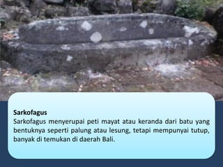 Sarkofagus
Sarkofagus menyerupai peti mayat atau keranda dari batu yang
bentuknya seperti palung atau lesung, tetapi mempunyai tutup,
banyak di temukan di daerah Bali.
 