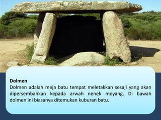 Dolmen
Dolmen adalah meja batu tempat meletakkan sesaji yang akan
dipersembahkan kepada arwah nenek moyang. Di bawah
dolmen ini biasanya ditemukan kuburan batu.
 