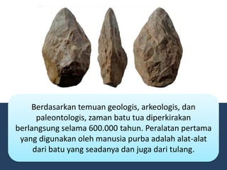 Berdasarkan temuan geologis, arkeologis, dan
paleontologis, zaman batu tua diperkirakan
berlangsung selama 600.000 tahun. Peralatan pertama
yang digunakan oleh manusia purba adalah alat-alat
dari batu yang seadanya dan juga dari tulang.
 