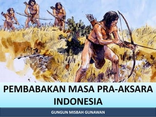 GUNGUN MISBAH GUNAWAN
PEMBABAKAN MASA PRA-AKSARA
INDONESIA
 
