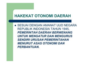 HAKEKAT OTONOMI DAERAH
SESUAI DENGAN AMANAT UUD NEGARASESUAI DENGAN AMANAT UUD NEGARA
REPUBLIK INDONESIA TAHUN 1945,
PEMERINTAH DAERAH BERWENANGPEMERINTAH DAERAH BERWENANG
UNTUK MENGATUR DAN MENGURUS
SENDIRI URUSAN PEMERINTAHANSENDIRI URUSAN PEMERINTAHAN
MENURUT ASAS OTONOMI DAN
PERBANTUANPERBANTUAN.
 