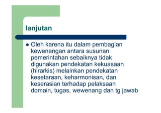 lanjutanj
Oleh karena itu dalam pembagianOleh karena itu dalam pembagian
kewenangan antara susunan
pemerintahan sebaiknya tidakpemerintahan sebaiknya tidak
digunakan pendekatan kekuasaan
(hi ki ) l i k d k t(hirarkis) melainkan pendekatan
kesetaraan, keharmonisan, dan
k i t h d l kkeserasian terhadap pelaksaan
domain, tugas, wewenang dan tg jawab
 