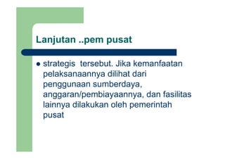 Lanjutan ..pem pusatj p p
t t i t b t Jik k f tstrategis tersebut. Jika kemanfaatan
pelaksanaannya dilihat dari
penggunaan sumberdaya,
anggaran/pembiayaannya, dan fasilitasgg p y y ,
lainnya dilakukan oleh pemerintah
pusatpusat
 