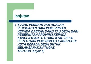 lanjutanj
TUGAS PERBANTUAN ADALAHTUGAS PERBANTUAN ADALAH
PENUGASAN DARI PEMERINTAH
KEPADA DAERAH DAN/ATAU DESA DARIKEPADA DAERAH DAN/ATAU DESA DARI
PEMERINTAH PROVINSI KEPADA
KABUPATEN/KOTA DAN/ ATAU DESA
SERTA DARI PEMERINTAH KABUPATEN
KOTA KEPADA DESA UNTUK
S G SMELAKSANAKAN TUGAS
TERTENTU(ayat 5)
 