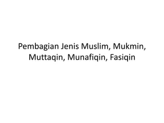 Pembagian Jenis Muslim, Mukmin,
Muttaqin, Munafiqin, Fasiqin
 