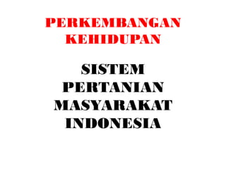 PERKEMBANGAN
KEHIDUPAN
SISTEM
PERTANIAN
MASYARAKAT
INDONESIA
 