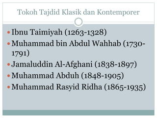 Tokoh Tajdid Klasik dan Kontemporer
Ibnu Taimiyah (1263-1328)
Muhammad bin Abdul Wahhab (1730-
1791)
Jamaluddin Al-Afghani (1838-1897)
Muhammad Abduh (1848-1905)
Muhammad Rasyid Ridha (1865-1935)
 