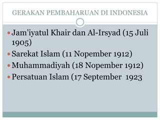 GERAKAN PEMBAHARUAN DI INDONESIA
Jam’iyatul Khair dan Al-Irsyad (15 Juli
1905)
Sarekat Islam (11 Nopember 1912)
Muhammadiyah (18 Nopember 1912)
Persatuan Islam (17 September 1923
 