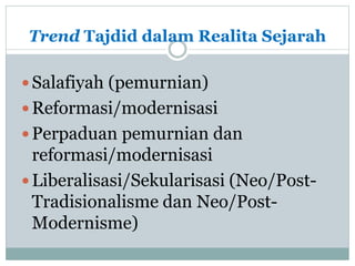 Trend Tajdid dalam Realita Sejarah
Salafiyah (pemurnian)
Reformasi/modernisasi
Perpaduan pemurnian dan
reformasi/modernisasi
Liberalisasi/Sekularisasi (Neo/Post-
Tradisionalisme dan Neo/Post-
Modernisme)
 
