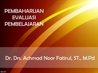 PEMBAHARUAN
EVALUASI
PEMBELAJARAN
Dr. Drs. Achmad Noor Fatirul, ST., M.Pd
 