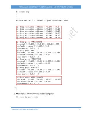 COPYRIGHT © 2016 WWW.IPUTUHARIYADI.NET 17
PEMBAHASAN CISCO PACKET TRACER CHALLENGE – LKS SMK PROVINSI NTB 2016
15. Menampilkan informasi routing protocol yang aktif
HQ#show ip protocols
 