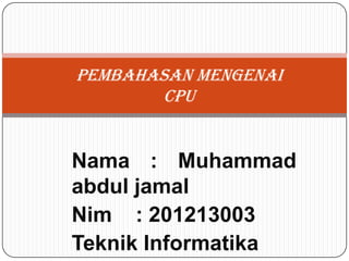 Nama : Muhammad
abdul jamal
Nim : 201213003
Teknik Informatika
PEMBAHASAN MENGENAI
CPU
 