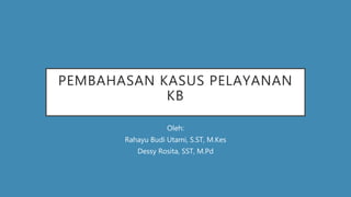 PEMBAHASAN KASUS PELAYANAN
KB
Oleh:
Rahayu Budi Utami, S.ST, M.Kes
Dessy Rosita, SST, M.Pd
 