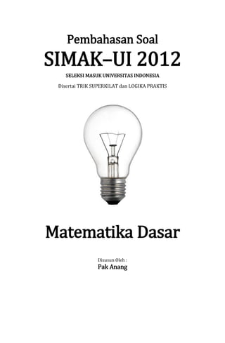 Pembahasan Soal
SIMAK–UI 2012
SELEKSI MASUK UNIVERSITAS INDONESIA
Disertai TRIK SUPERKILAT dan LOGIKA PRAKTIS
Matematika Dasar
Disusun Oleh :
Pak Anang
 