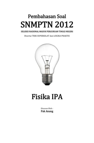 Pembahasan Soal
SNMPTN 2012
SELEKSI NASIONAL MASUK PERGURUAN TINGGI NEGERI
Disertai TRIK SUPERKILAT dan LOGIKA PRAKTIS
Fisika IPA
Disusun Oleh :
Pak Anang
 