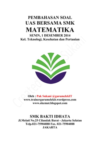 PEMBAHASAN SOAL
UAS BERSAMA SMK
MATEMATIKA
SENIN, 1 DESEMBER 2014
Kel. Teknologi, Kesehatan dan Pertanian
Oleh : Pak Sukan...