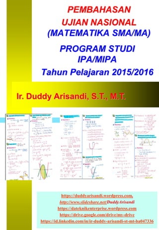 PEMBAHASAN
UJIAN NASIONAL
(MATEMATIKA SMA/MA)
Ir. Duddy Arisandi, S.T., M.T.
PROGRAM STUDI
IPA/MIPA
Tahun Pelajaran 2015/2016
https://duddyarisandi.wordpress.com.
http://www.slideshare.net/DuddyArisandi
https://dateknikenterprise.wordpress.com
https://drive.google.com/drive/my-drive
https://id.linkedin.com/in/ir-duddy-arisandi-st-mt-ba047336
 
